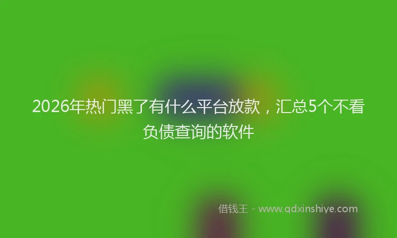 2026年热门黑了有什么平台放款，汇总5个不看负债查询的软件