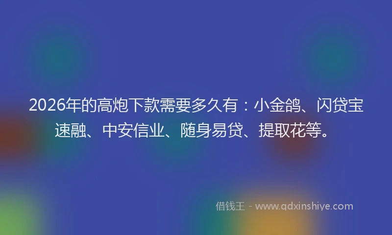 2026年的高炮下款需要多久有：小金鸽、闪贷宝速融、中安信业、随身易贷、提取花等。