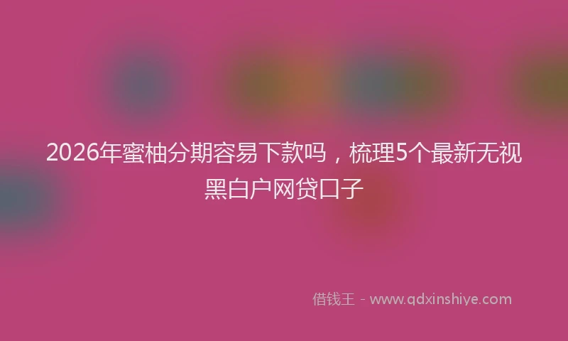 2026年蜜柚分期容易下款吗，梳理5个最新无视黑白户网贷口子