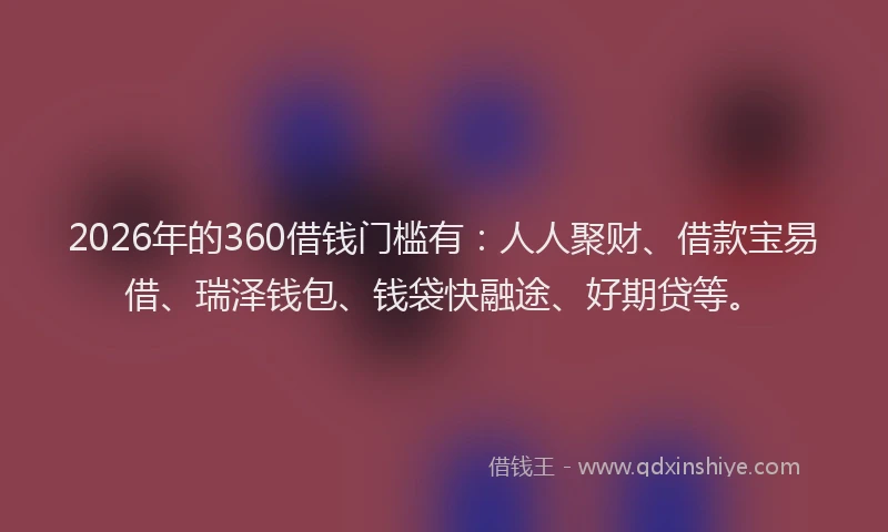 2026年的360借钱门槛有：人人聚财、借款宝易借、瑞泽钱包、钱袋快融途、好期贷等。