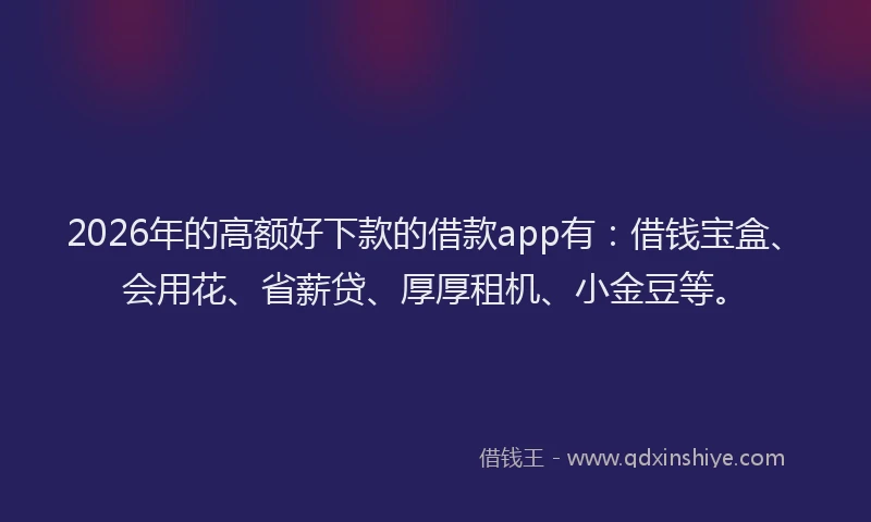 2026年的高额好下款的借款app有:借钱宝盒、会用花、省薪贷、厚厚租机、小金豆等。