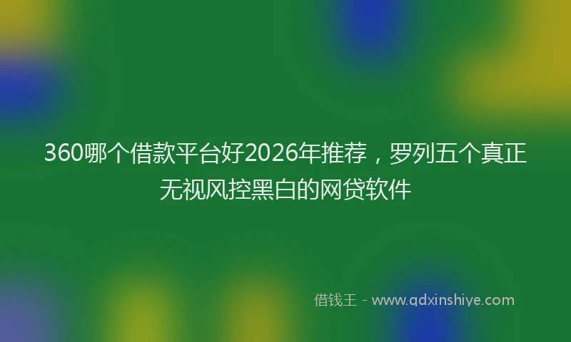 360哪个借款平台好2026年推荐,罗列五个真正无视风控黑白的网贷软件