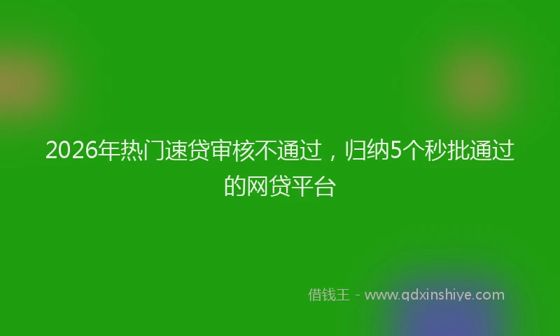 2026年热门速贷审核不通过，归纳5个秒批通过的网贷平台