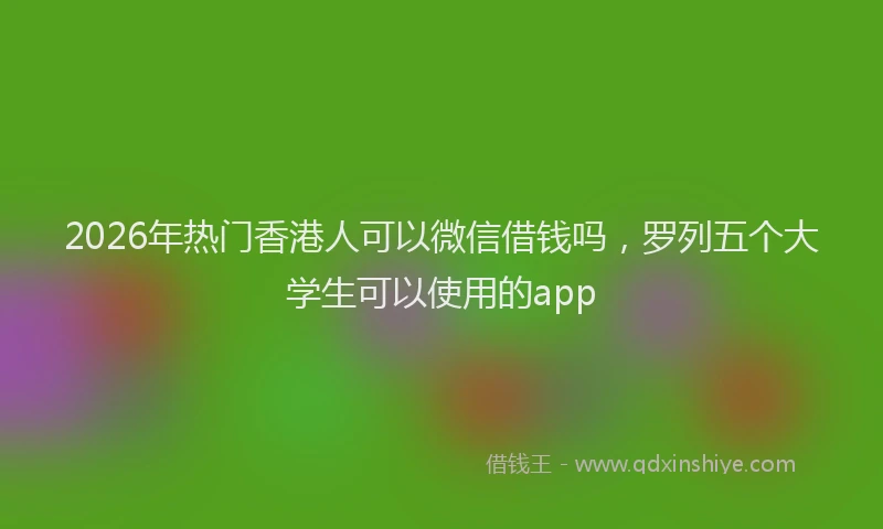 2026年热门香港人可以微信借钱吗，罗列五个大学生可以使用的app