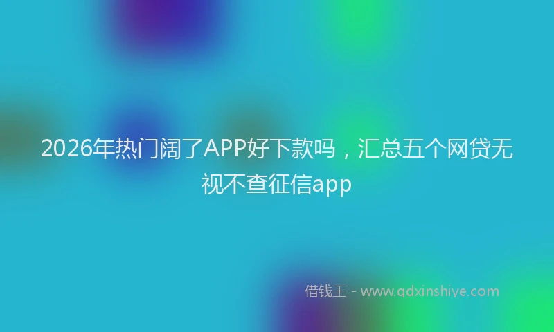 2026年热门阔了APP好下款吗，汇总五个网贷无视不查征信app