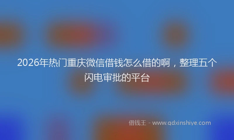 2026年热门重庆微信借钱怎么借的啊，整理五个闪电审批的平台