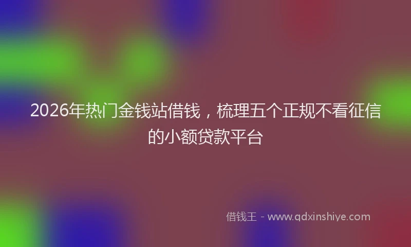 2026年热门金钱站借钱，梳理五个正规不看征信的小额贷款平台