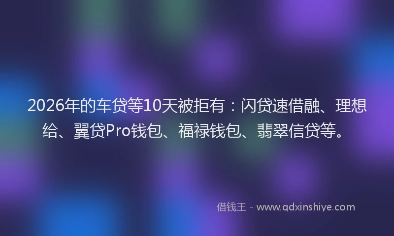 2026年的车贷等10天被拒有：闪贷速借融、理想给、翼贷Pro钱包、福禄钱包、翡翠信贷等。