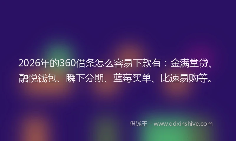 2026年的360借条怎么容易下款有：金满堂贷、融悦钱包、瞬下分期、蓝莓买单、比速易购等。