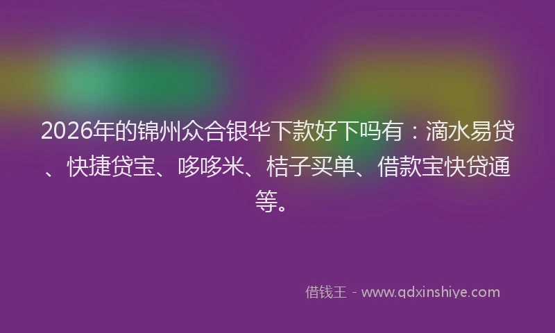 2026年的锦州众合银华下款好下吗有：滴水易贷、快捷贷宝、哆哆米、桔子买单、借款宝快贷通等。