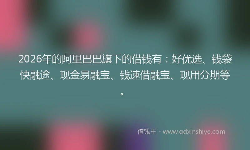 2026年的阿里巴巴旗下的借钱有：好优选、钱袋快融途、现金易融宝、钱速借融宝、现用分期等。