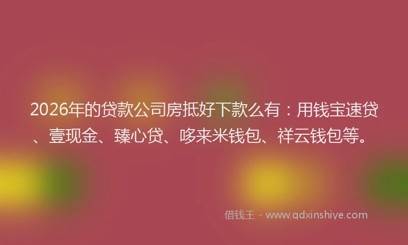 2026年的贷款公司房抵好下款么有：用钱宝速贷、壹现金、臻心贷、哆来米钱包、祥云钱包等。