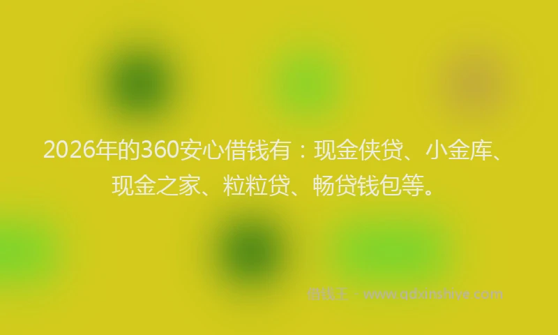 2026年的360安心借钱有:现金侠贷、小金库、现金之家、粒粒贷、畅贷钱包等。