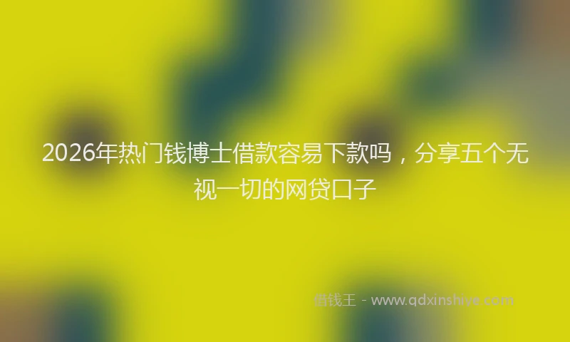 2026年热门钱博士借款容易下款吗，分享五个无视一切的网贷口子