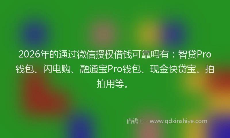 2026年的通过微信授权借钱可靠吗有：智贷Pro钱包、闪电购、融通宝Pro钱包、现金快贷宝、拍拍用等。
