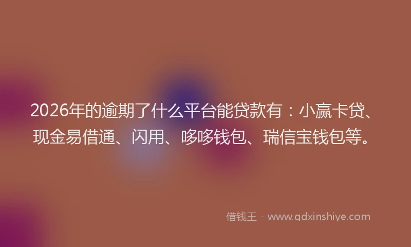 2026年的逾期了什么平台能贷款有:小赢卡贷、现金易借通、闪用、哆哆钱包、瑞信宝钱包等。