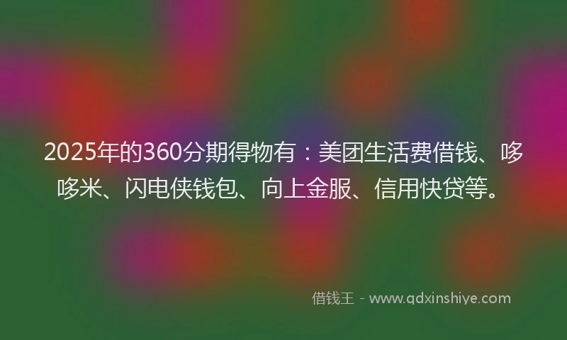 2025年的360分期得物有：美团生活费借钱、哆哆米、闪电侠钱包、向上金服、信用快贷等。