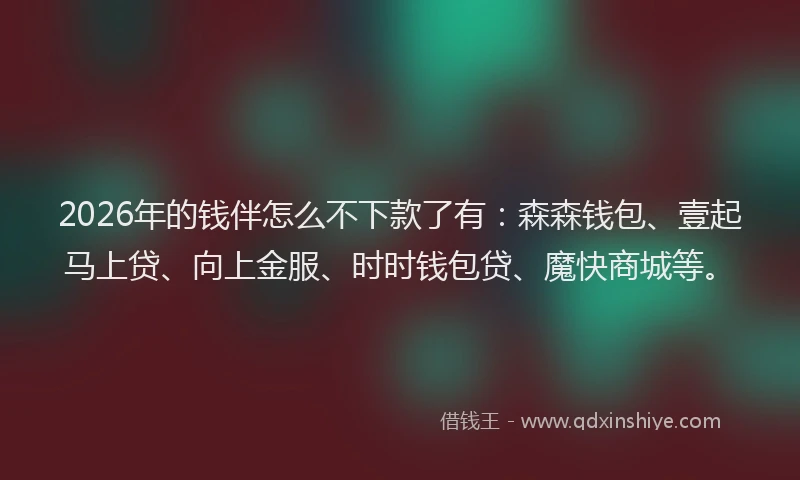 2026年的钱伴怎么不下款了有:森森钱包、壹起马上贷、向上金服、时时钱包贷、魔快商城等。