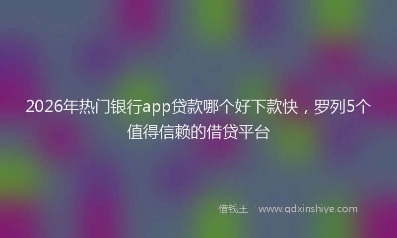 2026年热门银行app贷款哪个好下款快,罗列5个值得信赖的借贷平台
