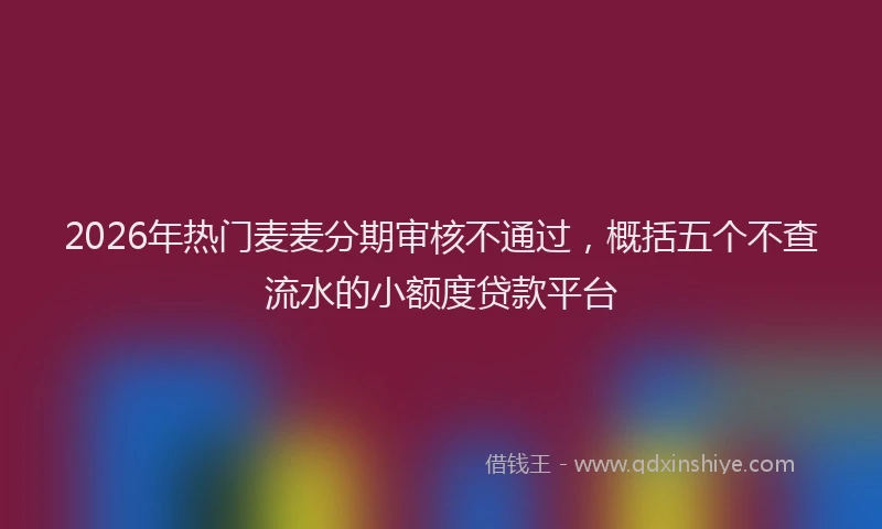 2026年热门麦麦分期审核不通过,概括五个不查流水的小额度贷款平台