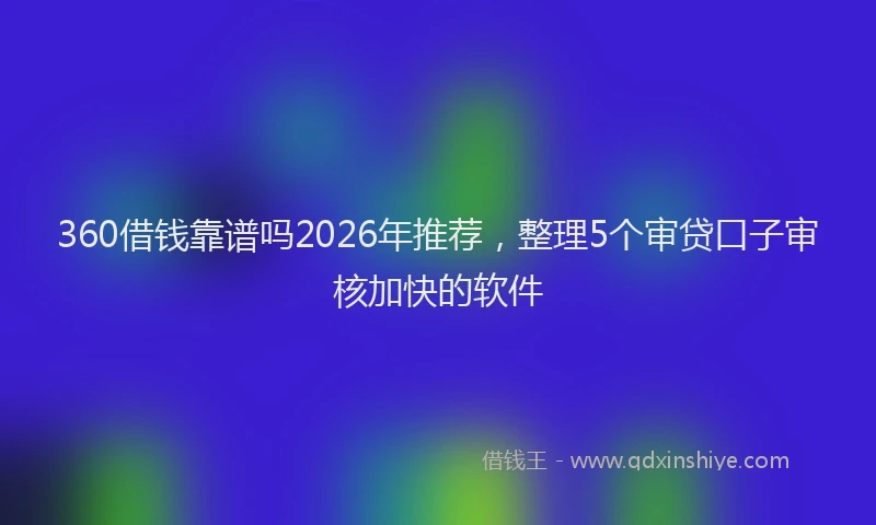 360借钱靠谱吗2026年推荐，整理5个审贷口子审核加快的软件