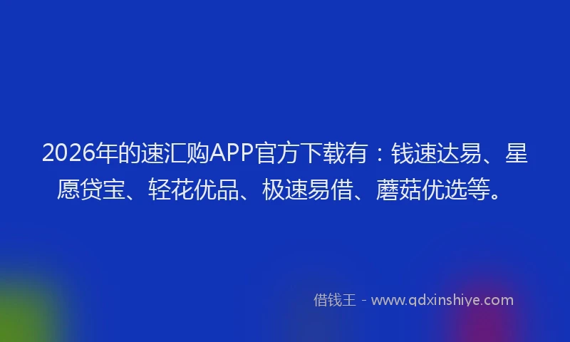2026年的速汇购APP官方下载有：钱速达易、星愿贷宝、轻花优品、极速易借、蘑菇优选等。