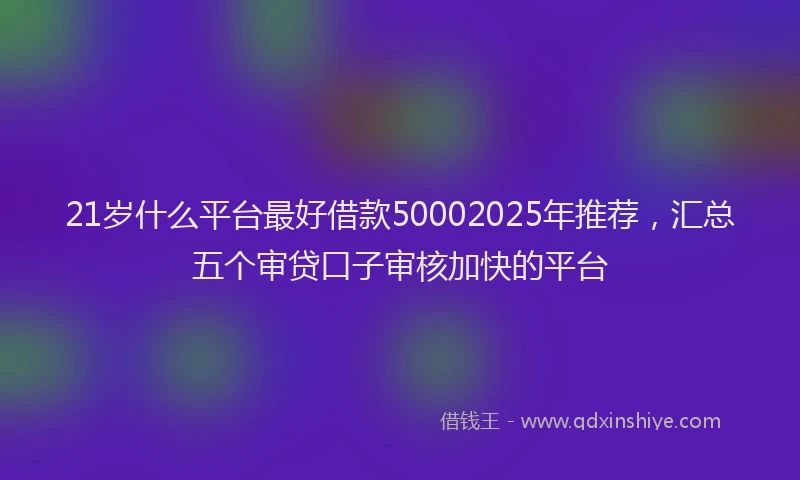 21岁什么平台最好借款50002025年推荐，汇总五个审贷口子审核加快的平台