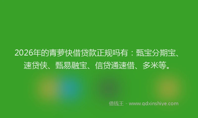 2026年的青萝快借贷款正规吗有：甄宝分期宝、速贷侠、甄易融宝、信贷通速借、多米等。