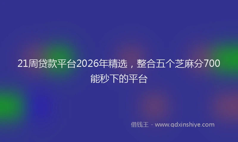 21周贷款平台2026年精选，整合五个芝麻分700能秒下的平台