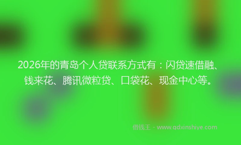 2026年的青岛个人贷联系方式有：闪贷速借融、钱来花、腾讯微粒贷、口袋花、现金中心等。