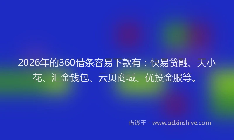 2026年的360借条容易下款有:快易贷融、天小花、汇金钱包、云贝商城、优投金服等。