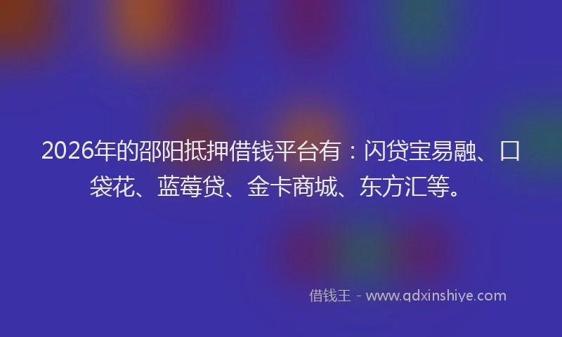 2026年的邵阳抵押借钱平台有:闪贷宝易融、口袋花、蓝莓贷、金卡商城、东方汇等。
