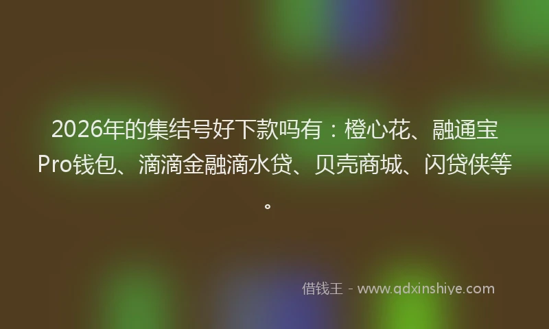 2026年的集结号好下款吗有：橙心花、融通宝Pro钱包、滴滴金融滴水贷、贝壳商城、闪贷侠等。