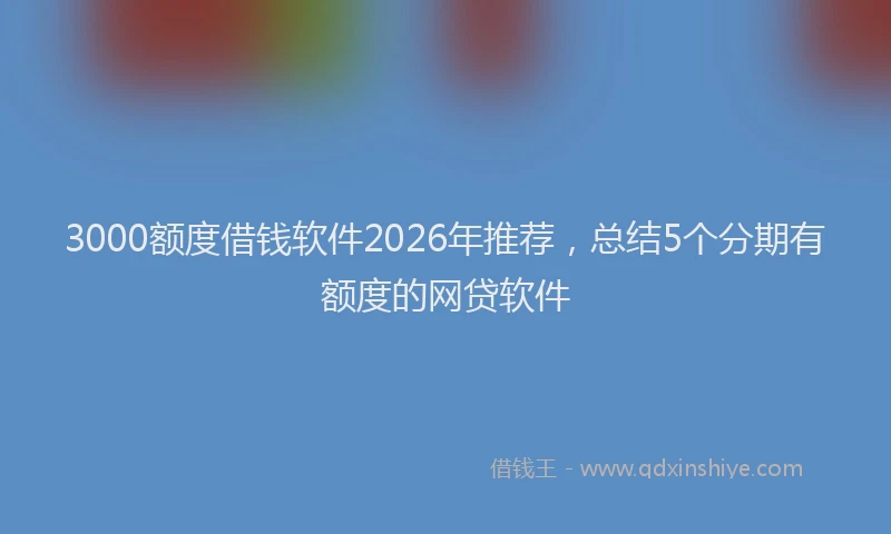 3000额度借钱软件2026年推荐，总结5个分期有额度的网贷软件