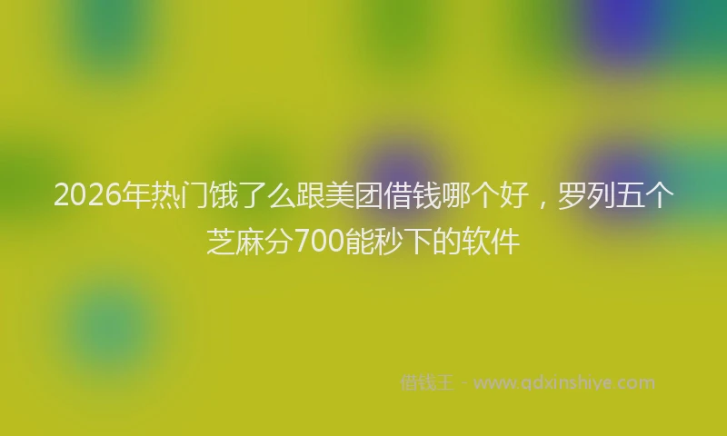 2026年热门饿了么跟美团借钱哪个好，罗列五个芝麻分700能秒下的软件