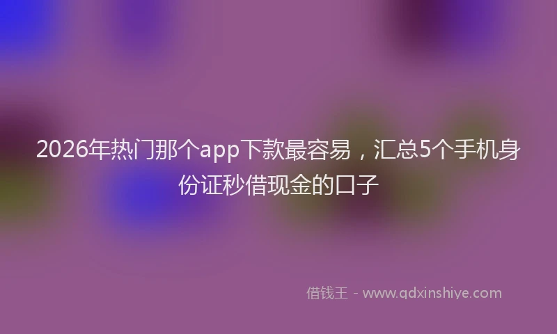 2026年热门那个app下款最容易，汇总5个手机身份证秒借现金的口子