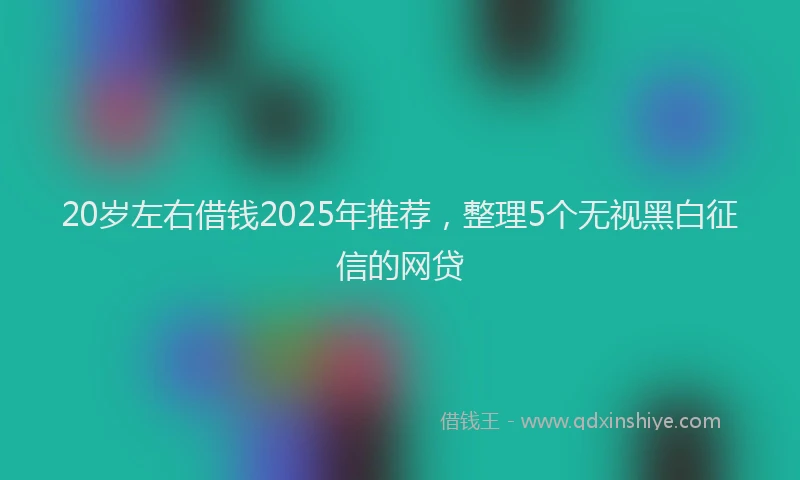 20岁左右借钱2025年推荐，整理5个无视黑白征信的网贷