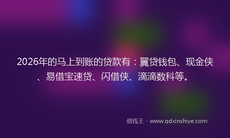 2026年的马上到账的贷款有：翼贷钱包、现金侠、易借宝速贷、闪借侠、滴滴数科等。
