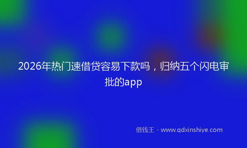 2026年热门速借贷容易下款吗，归纳五个闪电审批的app