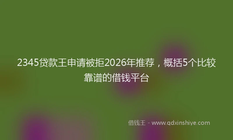 2345贷款王申请被拒2026年推荐，概括5个比较靠谱的借钱平台