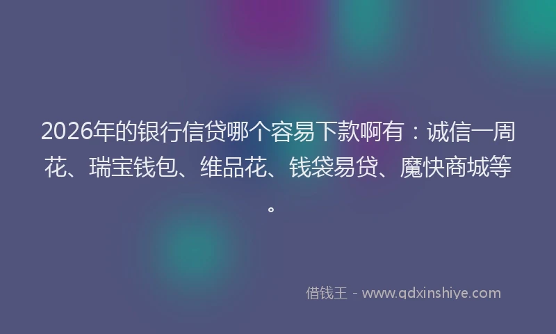 2026年的银行信贷哪个容易下款啊有:诚信一周花、瑞宝钱包、维品花、钱袋易贷、魔快商城等。