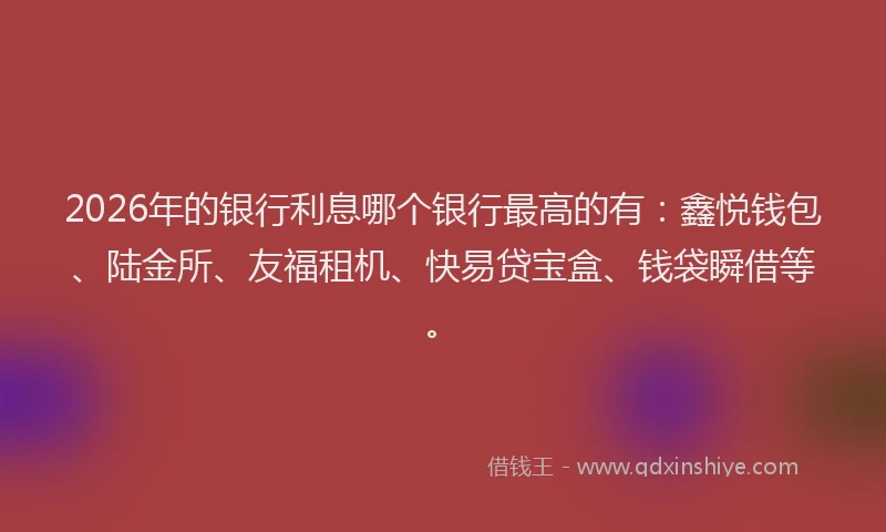 2026年的银行利息哪个银行最高的有：鑫悦钱包、陆金所、友福租机、快易贷宝盒、钱袋瞬借等。