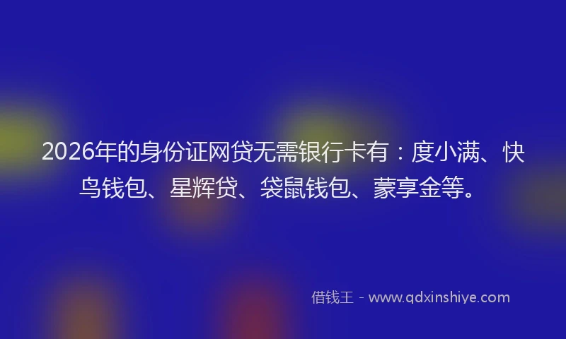 2026年的身份证网贷无需银行卡有：度小满、快鸟钱包、星辉贷、袋鼠钱包、蒙享金等。