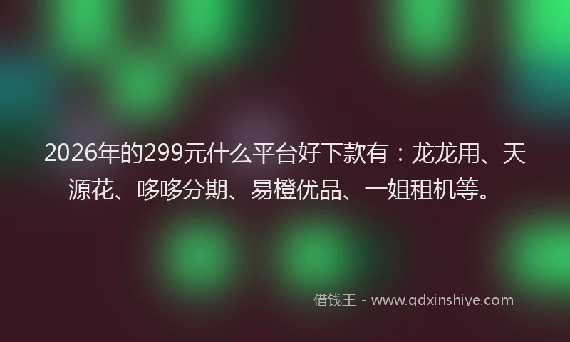 2026年的299元什么平台好下款有：龙龙用、天源花、哆哆分期、易橙优品、一姐租机等。