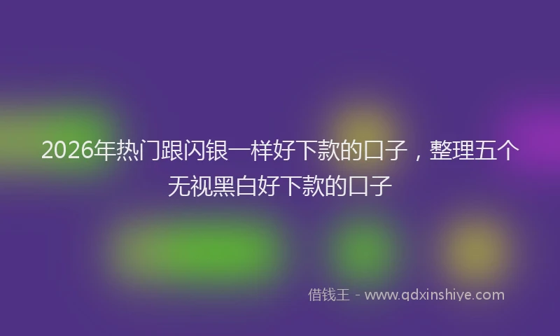 2026年热门跟闪银一样好下款的口子，整理五个无视黑白好下款的口子