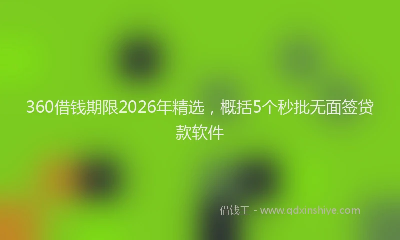 360借钱期限2026年精选，概括5个秒批无面签贷款软件