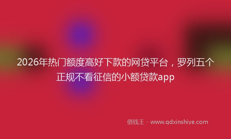 2026年热门额度高好下款的网贷平台，罗列五个正规不看征信的小额贷款app