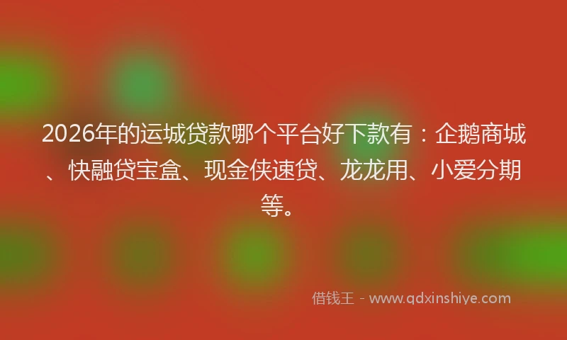 2026年的运城贷款哪个平台好下款有：企鹅商城、快融贷宝盒、现金侠速贷、龙龙用、小爱分期等。
