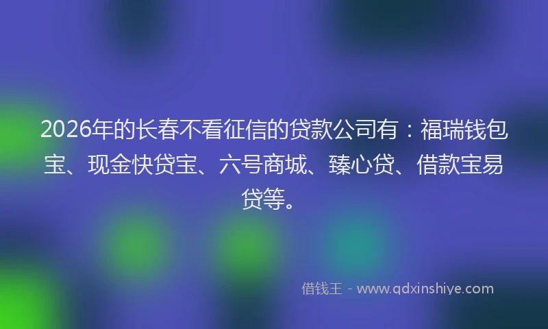 2026年的长春不看征信的贷款公司有：福瑞钱包宝、现金快贷宝、六号商城、臻心贷、借款宝易贷等。