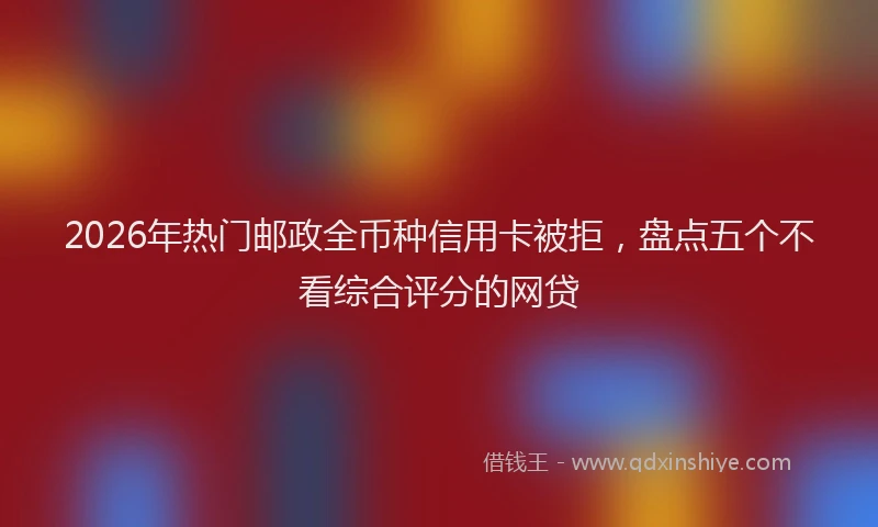 2026年热门邮政全币种信用卡被拒，盘点五个不看综合评分的网贷